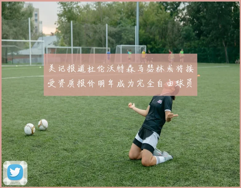 美记报道杜伦沃特森马瑟林或将接受资质报价明年成为完全自由球员